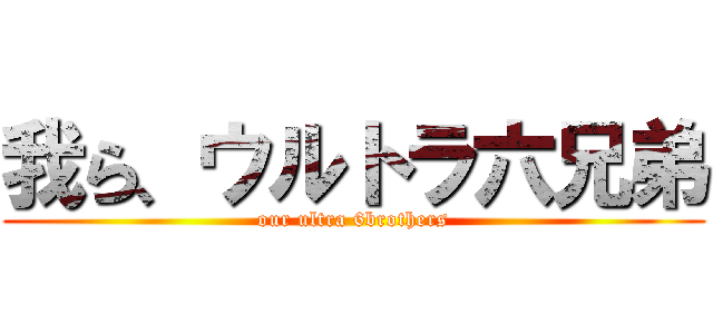 我ら、ウルトラ六兄弟 (our ultra 6brothers)