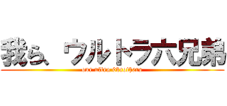 我ら、ウルトラ六兄弟 (our ultra 6brothers)