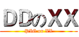 ＤＤのＸＸ (PIG on XX)