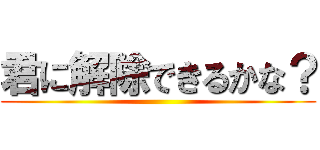 君に解除できるかな？ ()