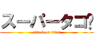 スーパータコ🐙 (attack on titan)