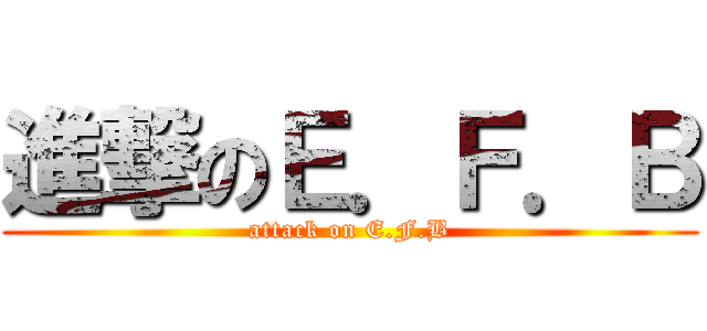 進撃のＥ．Ｆ．Ｂ (attack on E.F.B)