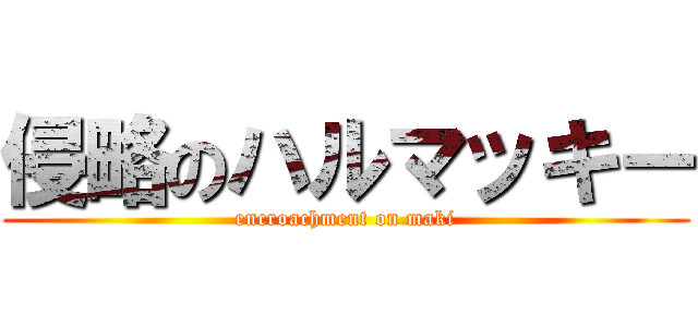 侵略のハルマッキー (encroachment on maki)