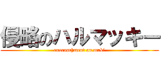 侵略のハルマッキー (encroachment on maki)