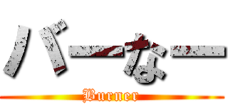 バーなー (Burner)