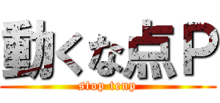 動くな点Ｐ (stop tenp)