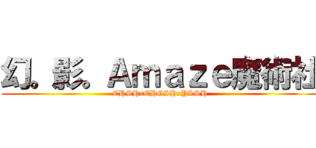 幻。影。Ａｍａｚｅ魔術社 (CHSHxCHGSHxYLSH)