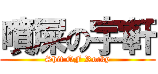 噴屎の宇軒 (Shit OF Rocky)