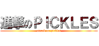 進撃のＰＩＣＫＬＥＳ (attack on pickles)