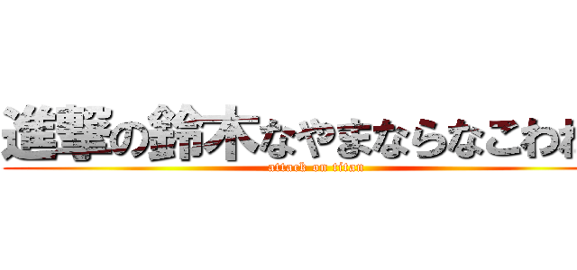 進撃の鈴木なやまならなこわねゃ (attack on titan)