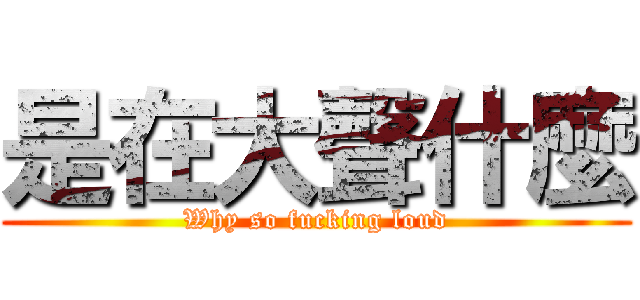 是在大聲什麼 (Why so fucking loud)