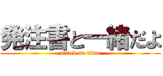 発注書と一緒だよ (attack on titan)