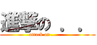 進撃の ．． (attack on ........)