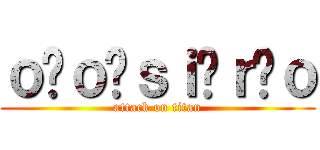 ｏ ｏ ｓｉ ｒ ｏ (attack on titan)