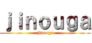ｊｉｎｏｕｇａ (jinouga)