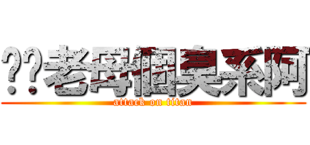 屌你老母個臭系阿 (attack on titan)