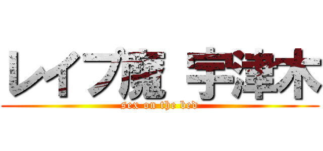 レイプ魔 宇津木 (sex on the bed)