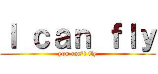 Ｉ ｃａｎ ｆｌｙ (you can\'t fly)
