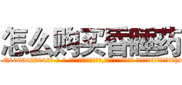 怎么购买昏睡药 (怎么购买昏睡药【电-话151x68344x817-Q1065427042元-吉-药-业】我们做的是长期生意,靠的是老客户长期支持 怎么购买昏睡药在发表了一篇http://sngk.net/H9vUWB

参考消息网我们做的是长期生意,靠的是老客户长期支持也许我们早该意识到，就连鲍勃·霍斯金斯（金球奖戏剧类电影男主角 
)