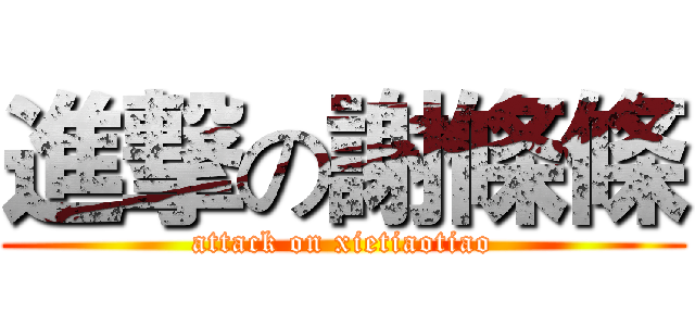 進撃の謝條條 (attack on xietiaotiao)