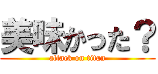 美味かった？ (attack on titan)