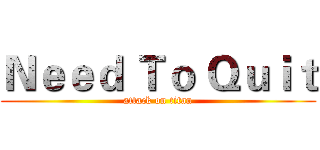 Ｎｅｅｄ Ｔｏ Ｑｕｉｔ (attack on titan)