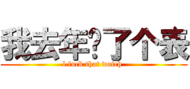 我去年买了个表 (l fuck that watch )