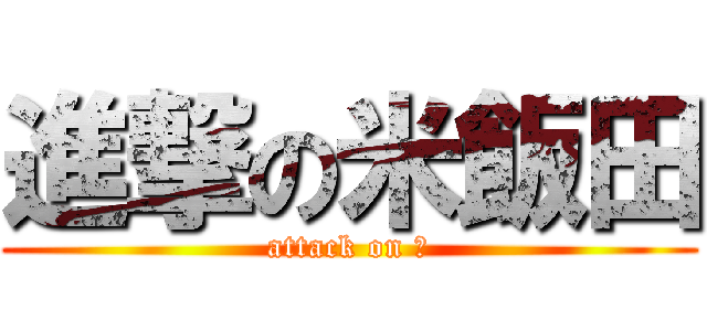 進撃の米飯田 (attack on 米)
