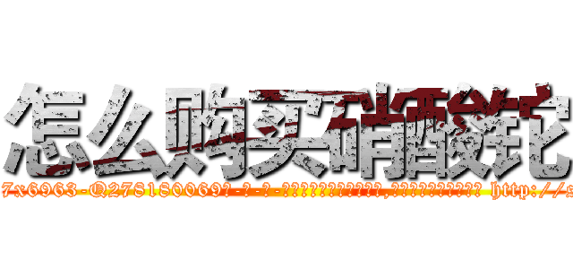 怎么购买硝酸铊 (怎么购买硝酸铊【电-186x2687x6963-Q278180069元-吉-药-业】我们做的是长期生意,靠的是老客户长期支持 http://sngk.net/cu0JAe
)