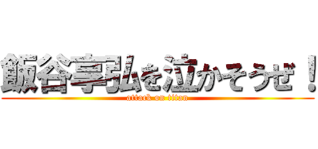 飯谷享弘を泣かそうぜ！ (attack on titan)