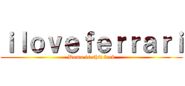 ｉｌｏｖｅｆｅｒｒａｒｉ (Domo is shit fuck)