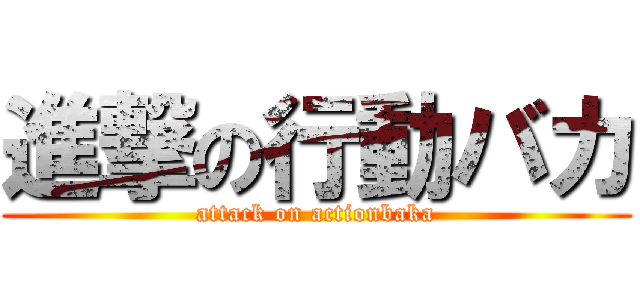 進撃の行動バカ (attack on actionbaka)