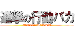 進撃の行動バカ (attack on actionbaka)