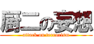 厨二の妄想 (attack on terrorism)