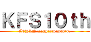 ＫＦＳ１０ｔｈ (ACYAN Congratulations!)