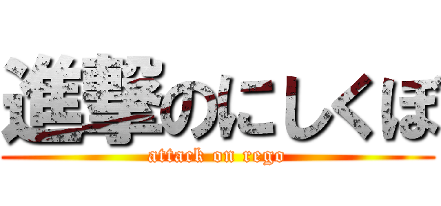 進撃のにしくぼ (attack on rego)