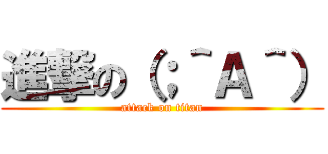 進撃の（；＾Ａ＾） (attack on titan)