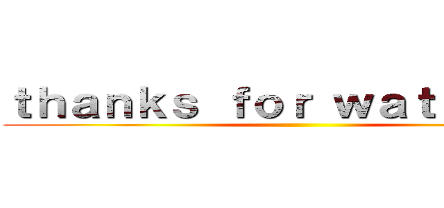 ｔｈａｎｋｓ ｆｏｒ ｗａｔｃｈｉｎｇ ()