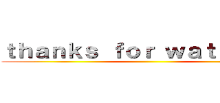 ｔｈａｎｋｓ ｆｏｒ ｗａｔｃｈｉｎｇ ()