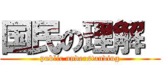 国民の理解  (public understanding)