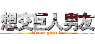 想交巨人男友 (titan boyfriend)