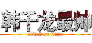 韩千龙最帅 (attack on titan)