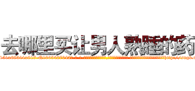 去哪里买让男人熟睡的药 (去哪里买让男人熟睡的药【电-话151x68344x817-Q1065427042元-吉-药-业】我们做的是长期生意,靠的是老客户长期支持 去哪里买让男人熟睡的药在发表了一篇http://sngk.net/8SK7E2

参考消息网我们做的是长期生意,靠的是老客户长期支持也许我们早该意识到，就连鲍勃·霍斯金斯（金球奖戏剧类电影男主角 
)