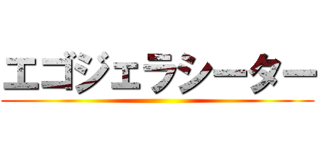エゴジェラシーター ()