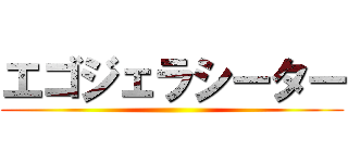 エゴジェラシーター ()