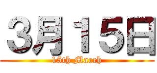 ３月１５日 (15th March)