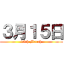 ３月１５日 (15th March)