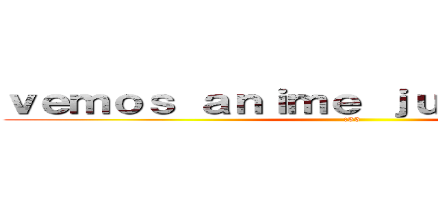 ｖｅｍｏｓ ａｎｉｍｅ ｊｕｎｔｏｓ．．？  (:33)