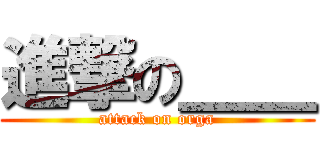 進撃の＿＿ (attack on orga)