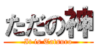 ただの神 (It is Tatsuro)